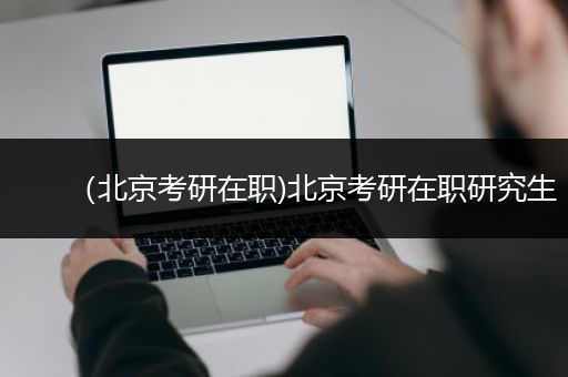 （北京考研在职)北京考研在职研究生