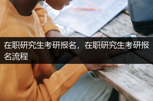 在职研究生考研报名，在职研究生考研报名流程