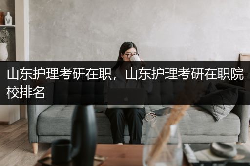 山东护理考研在职，山东护理考研在职院校排名