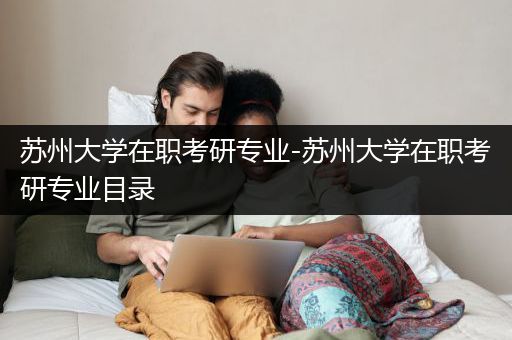 苏州大学在职考研专业-苏州大学在职考研专业目录