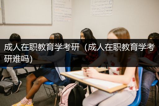 成人在职教育学考研（成人在职教育学考研难吗）