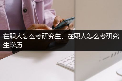 在职人怎么考研究生，在职人怎么考研究生学历