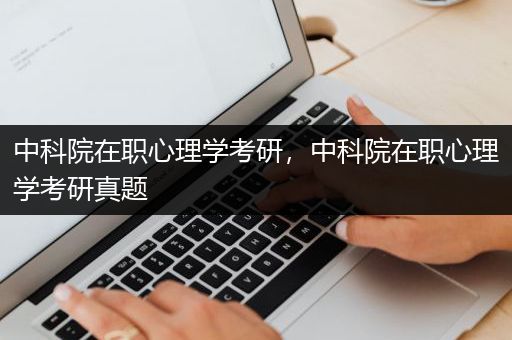 中科院在职心理学考研，中科院在职心理学考研真题