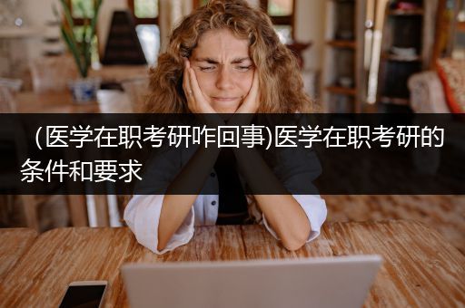 （医学在职考研咋回事)医学在职考研的条件和要求