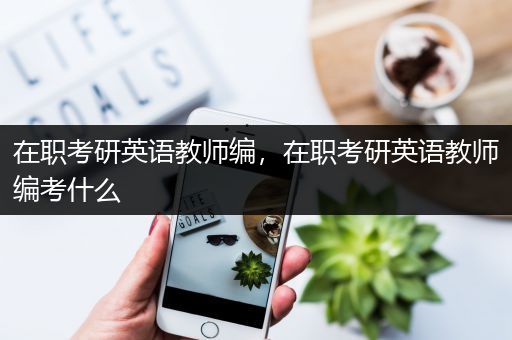 在职考研英语教师编，在职考研英语教师编考什么