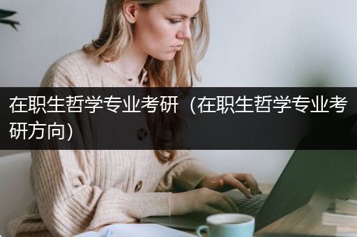 在职生哲学专业考研（在职生哲学专业考研方向）