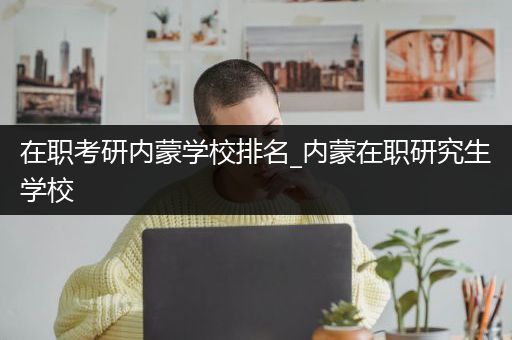 在职考研内蒙学校排名_内蒙在职研究生学校