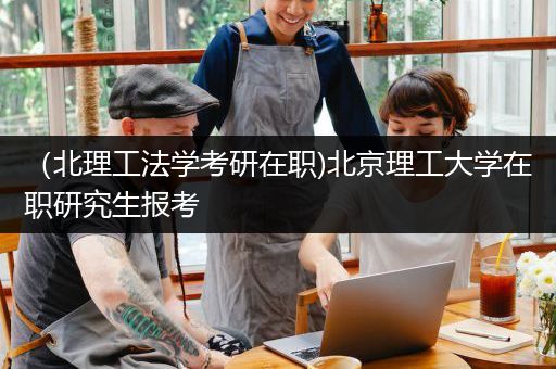 （北理工法学考研在职)北京理工大学在职研究生报考