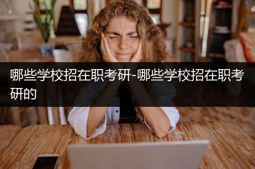 哪些学校招在职考研-哪些学校招在职考研的