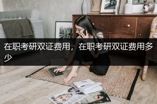 在职考研双证费用，在职考研双证费用多少