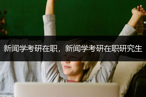 新闻学考研在职，新闻学考研在职研究生