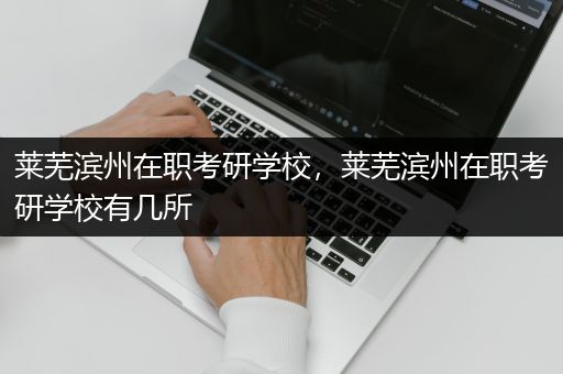 莱芜滨州在职考研学校，莱芜滨州在职考研学校有几所