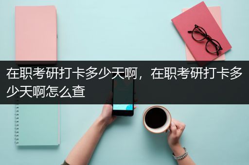 在职考研打卡多少天啊，在职考研打卡多少天啊怎么查