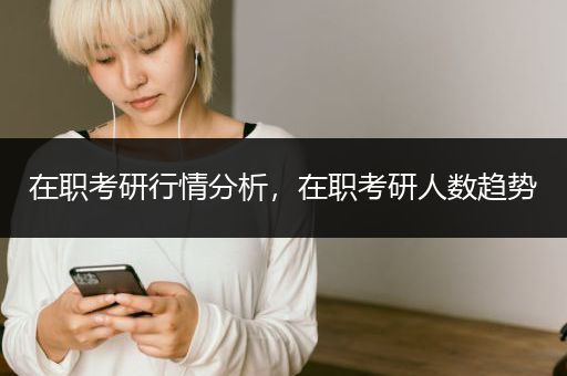 在职考研行情分析，在职考研人数趋势