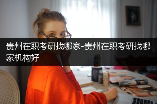 贵州在职考研找哪家-贵州在职考研找哪家机构好