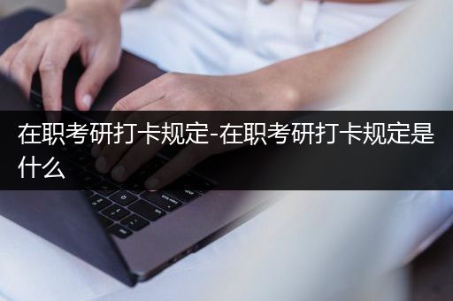 在职考研打卡规定-在职考研打卡规定是什么