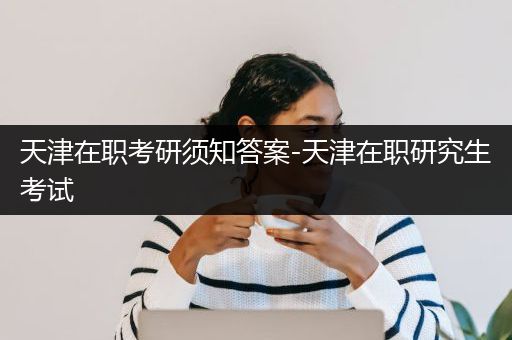 天津在职考研须知答案-天津在职研究生考试