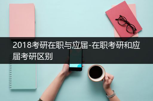 2018考研在职与应届-在职考研和应届考研区别